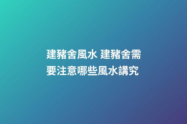 建豬舍風水 建豬舍需要注意哪些風水講究